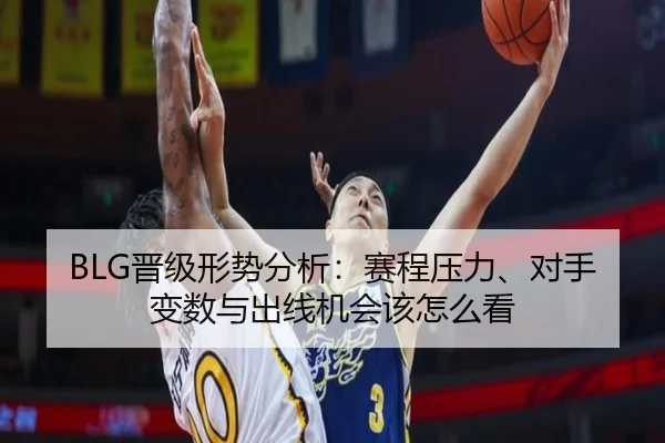 BLG晋级形势分析：赛程压力、对手变数与出线机会该怎么看 - DouYu